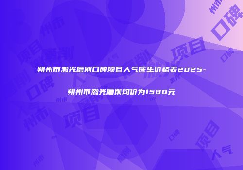 朔州市激光磨削口碑项目人气医生价格表2025-朔州市激光磨削均价为1580元