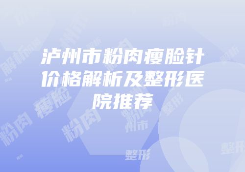 泸州市粉肉瘦脸针价格解析及整形医院推荐