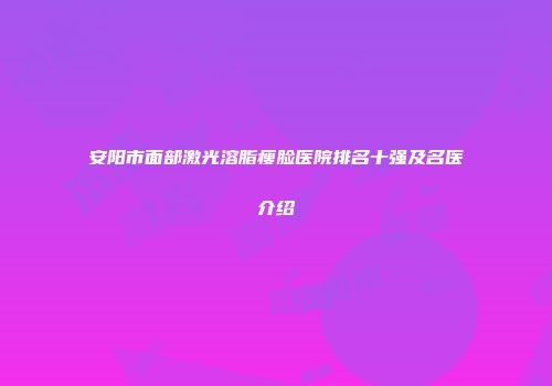 安阳市面部激光溶脂瘦脸医院排名十强及名医介绍
