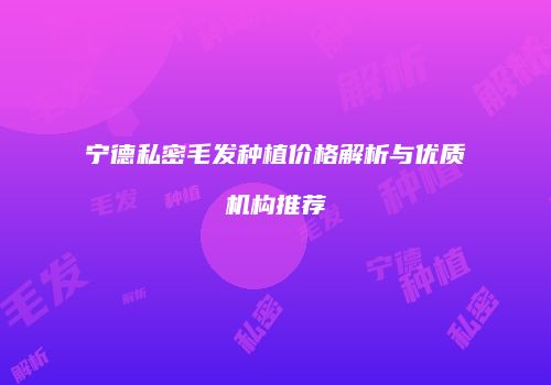 宁德私密毛发种植价格解析与优质机构推荐
