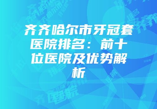 齐齐哈尔市牙冠套医院排名：前十位医院及优势解析