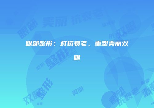 眼部整形：对抗衰老，重塑美丽双眼