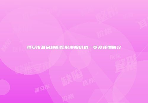 雅安市耳朵缺陷整形医院价格一览及详细简介