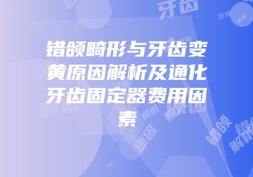 错颌畸形与牙齿变黄原因解析及通化牙齿固定器费用因素