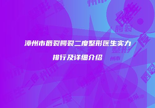 漳州市唇裂腭裂二度整形医生实力排行及详细介绍