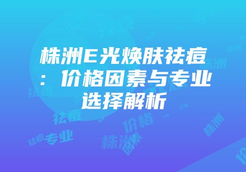 株洲E光焕肤祛痘：价格因素与专业选择解析