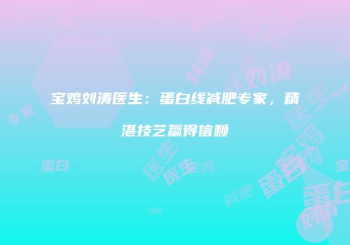 宝鸡刘涛医生：蛋白线减肥专家，精湛技艺赢得信赖