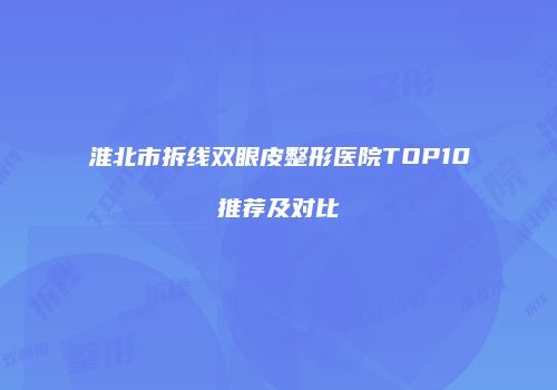 淮北市拆线双眼皮整形医院TOP10推荐及对比