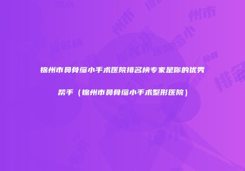 锦州市鼻骨缩小手术医院排名榜专家是你的优秀帮手（锦州市鼻骨缩小手术整形医院）
