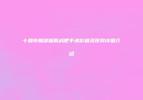 十堰市腹部吸脂减肥手术价格及医院详细介绍