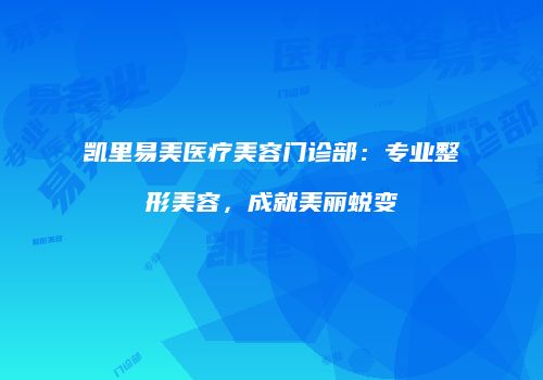 凯里易美医疗美容门诊部：专业整形美容，成就美丽蜕变