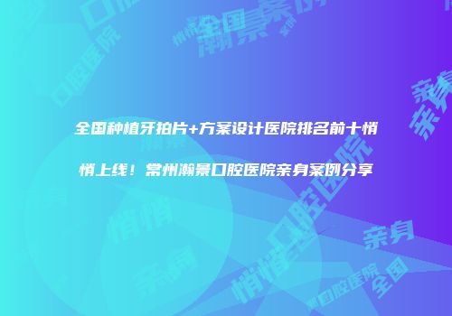 全国种植牙拍片+方案设计医院排名前十悄悄上线！常州瀚景口腔医院亲身案例分享