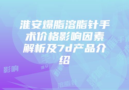 淮安爆脂溶脂针手术价格影响因素解析及7d产品介绍