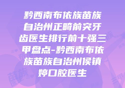 黔西南布依族苗族自治州正畸前突牙齿医生排行前十强三甲盘点-黔西南布依族苗族自治州侯镇婷口腔医生