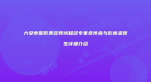 六安市整形美容领域知名专家佘传应与彭栋梁医生详细介绍