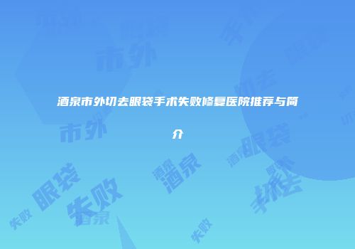 酒泉市外切去眼袋手术失败修复医院推荐与简介
