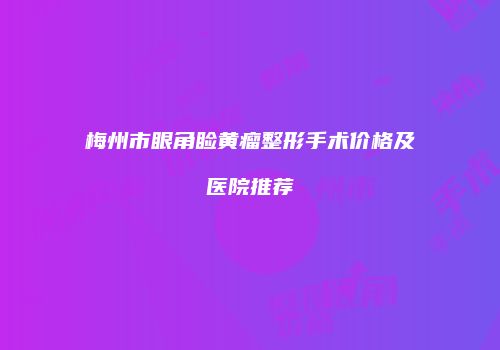 梅州市眼角睑黄瘤整形手术价格及医院推荐