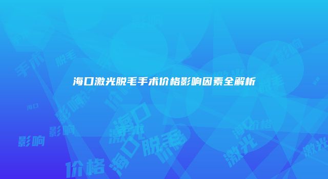 海口激光脱毛手术价格影响因素全解析