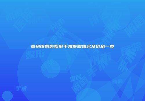 亳州市阴唇整形手术医院排名及价格一览