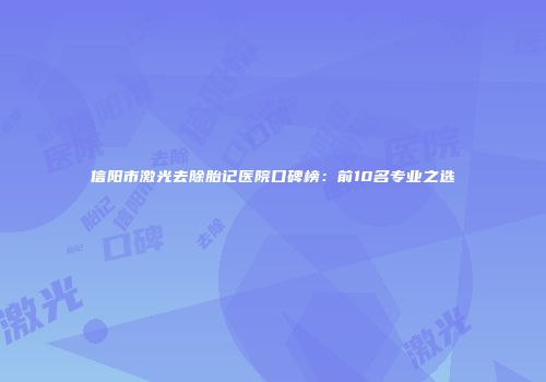 信阳市激光去除胎记医院口碑榜：前10名专业之选