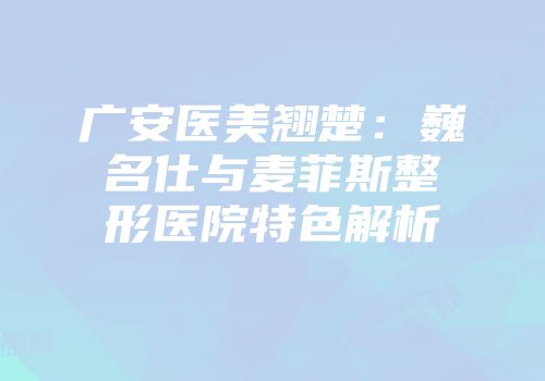 广安医美翘楚：巍名仕与麦菲斯整形医院特色解析