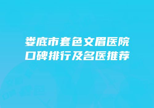 娄底市套色文眉医院口碑排行及名医推荐