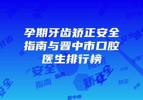 孕期牙齿矫正安全指南与晋中市口腔医生排行榜