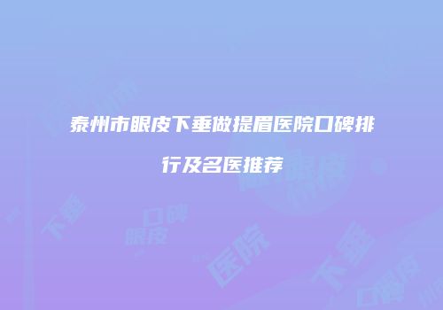 泰州市眼皮下垂做提眉医院口碑排行及名医推荐