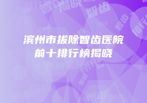 滨州市拔除智齿医院前十排行榜揭晓