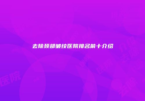 去除颈部皱纹医院排名前十介绍