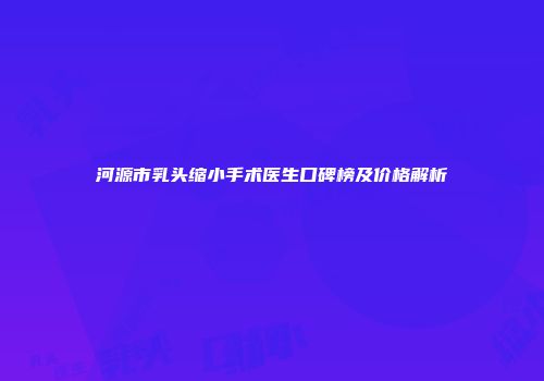 河源市乳头缩小手术医生口碑榜及价格解析