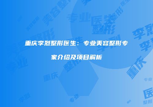 重庆李烈整形医生：专业美容整形专家介绍及项目解析