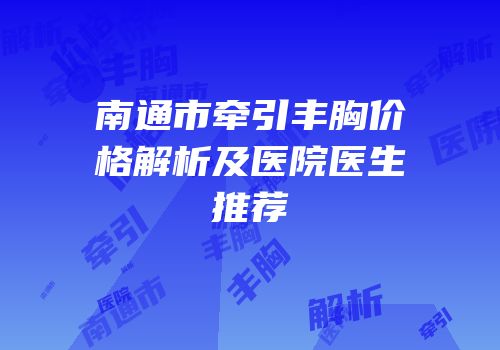 南通市牵引丰胸价格解析及医院医生推荐