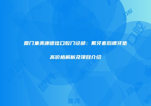 厦门集美康德佳口腔门诊部：戴牙套后槽牙垫高价格解析及项目介绍