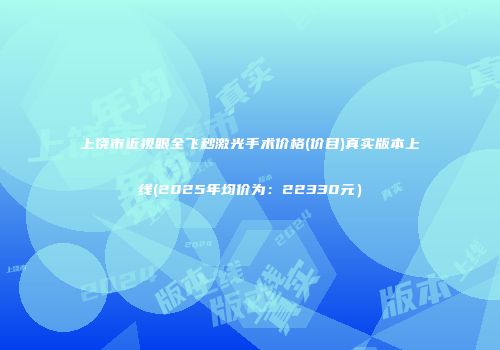 上饶市近视眼全飞秒激光手术价格(价目)真实版本上线(2025年均价为：22330元）