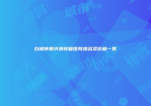 白城市朝天鼻修复医院排名及价格一览