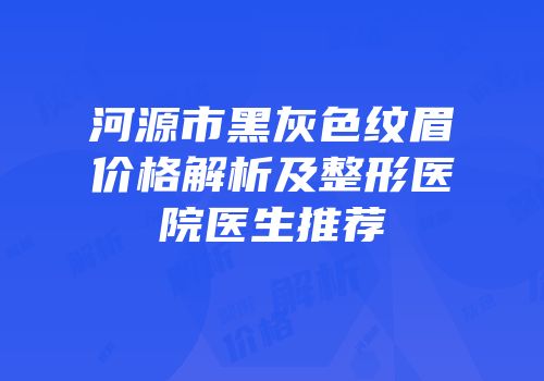 河源市黑灰色纹眉价格解析及整形医院医生推荐
