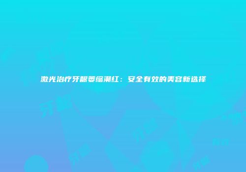 激光治疗牙龈萎缩潮红：安全有效的美容新选择