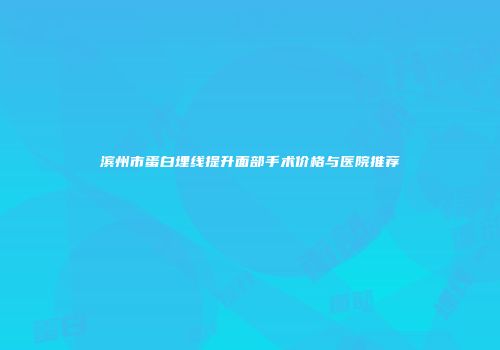 滨州市蛋白埋线提升面部手术价格与医院推荐