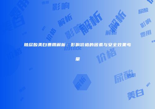 玻尿酸美白费用解析：影响价格的因素与安全效果考量