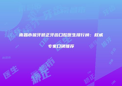 南昌市拔牙矫正牙齿口腔医生排行榜：权威专家口碑推荐