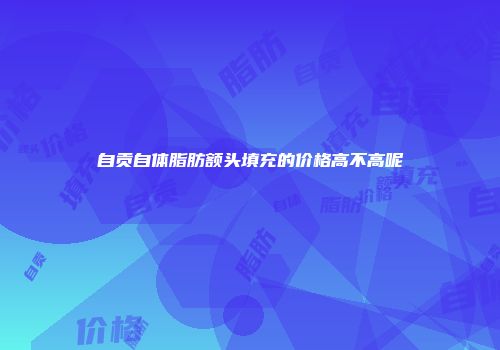 自贡自体脂肪额头填充的价格高不高呢