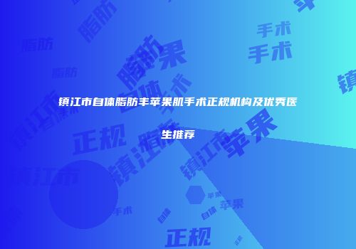 镇江市自体脂肪丰苹果肌手术正规机构及优秀医生推荐