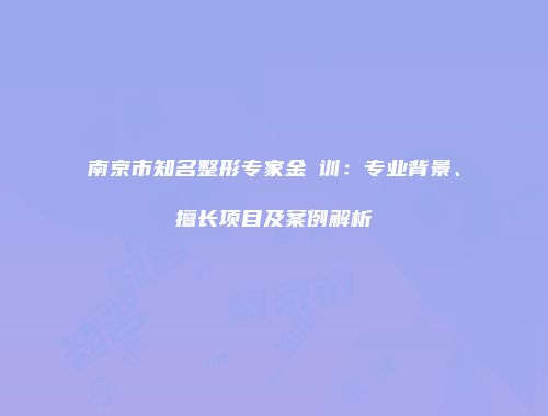 南京市知名整形专家金煐训：专业背景、擅长项目及案例解析