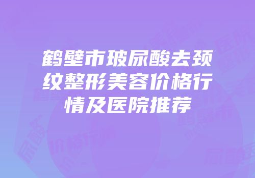 鹤壁市玻尿酸去颈纹整形美容价格行情及医院推荐
