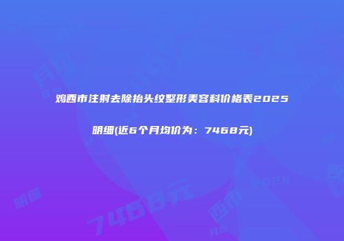 鸡西市注射去除抬头纹整形美容科价格表2025明细(近6个月均价为：7468元)