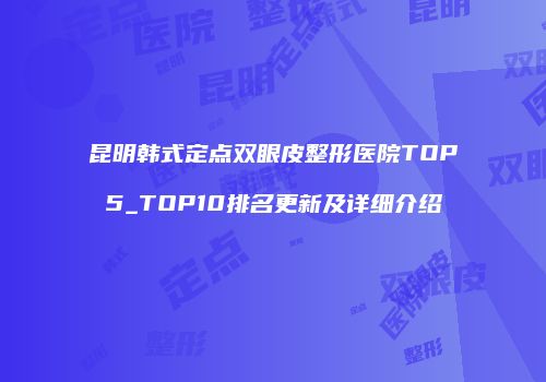 昆明韩式定点双眼皮整形医院TOP5_TOP10排名更新及详细介绍