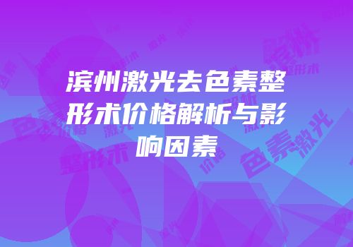滨州激光去色素整形术价格解析与影响因素