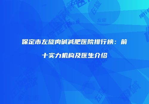 保定市左旋肉碱减肥医院排行榜：前十实力机构及医生介绍