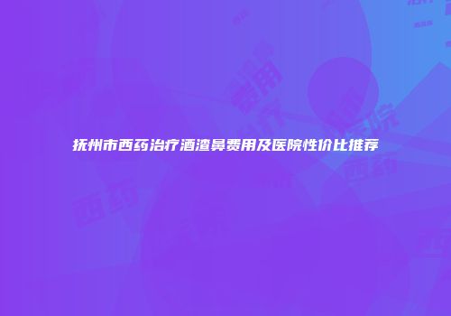 抚州市西药治疗酒渣鼻费用及医院性价比推荐